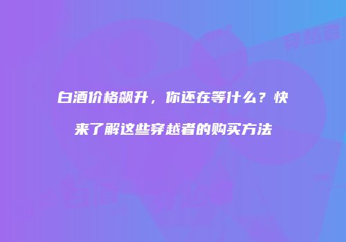 白酒价格飙升，你还在等什么？快来了解这些穿越者的购买方法