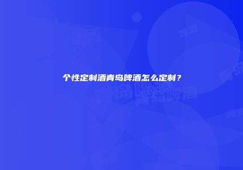 个性定制酒青岛啤酒怎么定制？