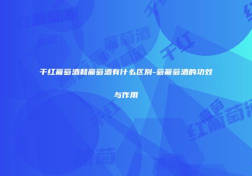 干红葡萄酒和葡萄酒有什么区别-萄葡萄酒的功效与作用