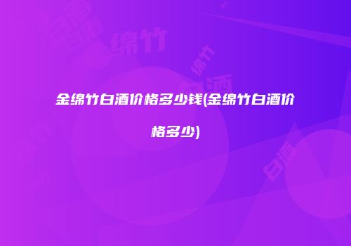 金绵竹白酒价格多少钱(金绵竹白酒价格多少)