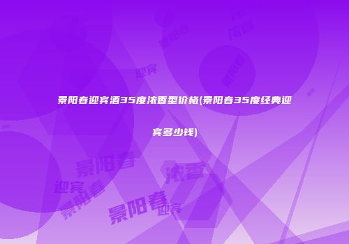 景阳春迎宾酒35度浓香型价格(景阳春35度经典迎宾多少钱)