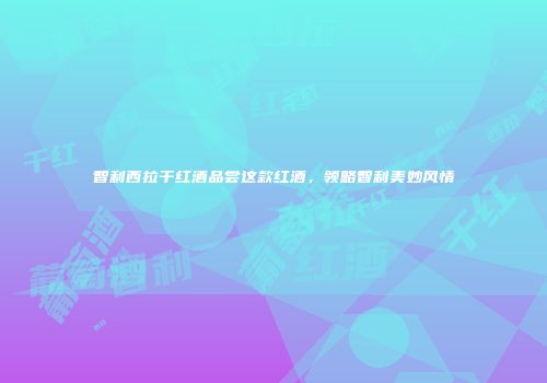 智利西拉干红酒品尝这款红酒，领略智利美妙风情