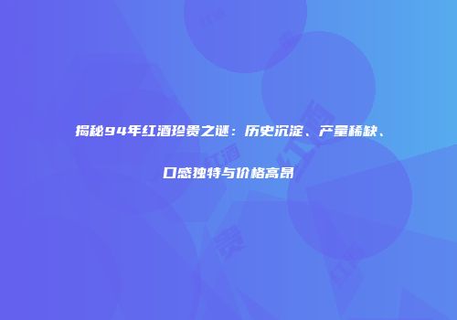揭秘94年红酒珍贵之谜：历史沉淀、产量稀缺、口感独特与价格高昂