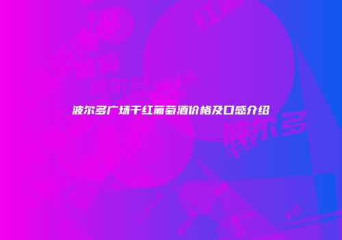波尔多广场干红葡萄酒价格及口感介绍