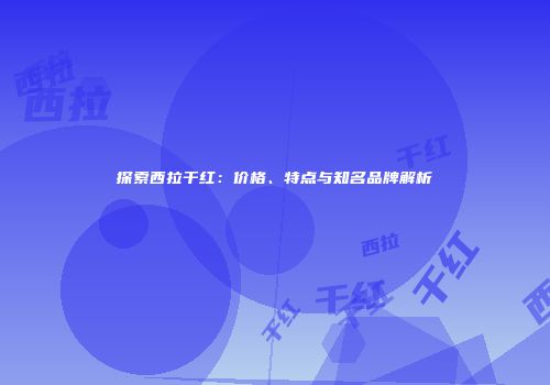 探索西拉干红：价格、特点与知名品牌解析