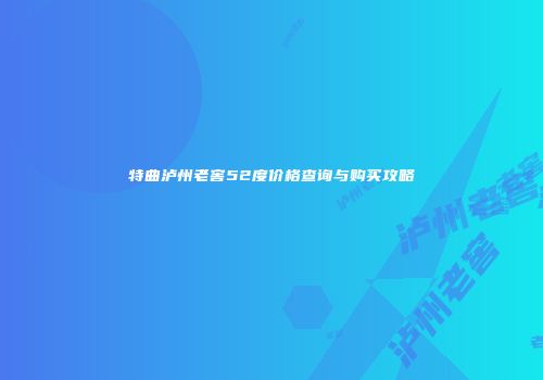 特曲泸州老窖52度价格查询与购买攻略