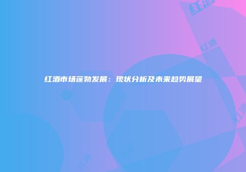 红酒市场蓬勃发展：现状分析及未来趋势展望