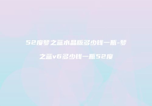 52度梦之蓝水晶版多少钱一瓶-梦之蓝v6多少钱一瓶52度