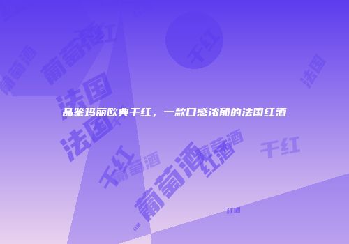 品鉴玛丽欧典干红，一款口感浓郁的法国红酒
