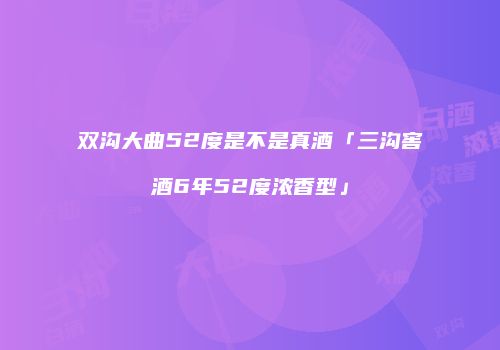 双沟大曲52度是不是真酒「三沟窖酒6年52度浓香型」