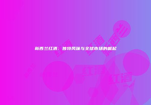 新西兰红酒：独特风味与全球市场的崛起
