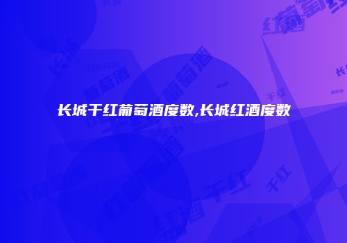 长城干红葡萄酒度数,长城红酒度数