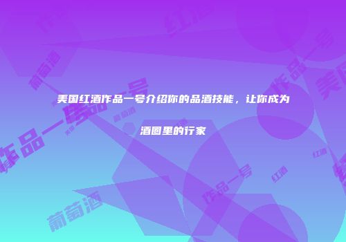 美国红酒作品一号介绍你的品酒技能，让你成为酒圈里的行家