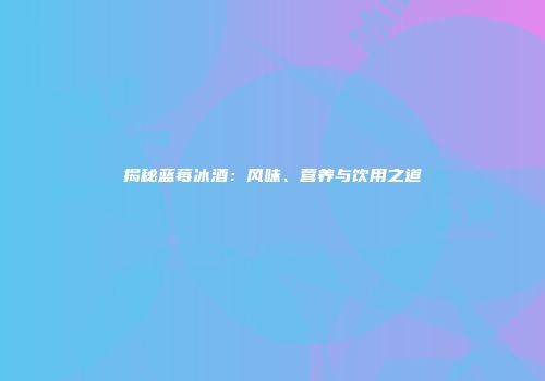 揭秘蓝莓冰酒：风味、营养与饮用之道