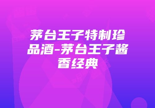 茅台王子特制珍品酒-茅台王子酱香经典