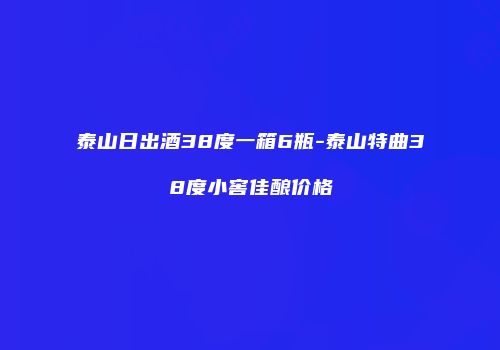 泰山日出酒38度一箱6瓶-泰山特曲38度小窖佳酿价格
