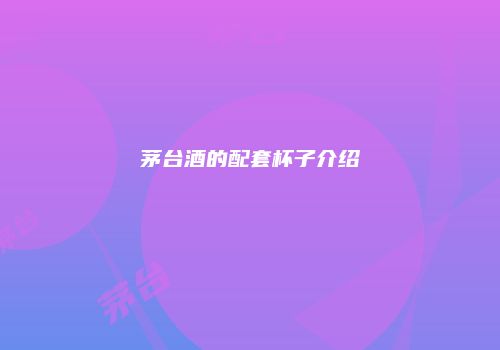 茅台酒的配套杯子介绍