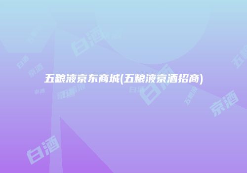 五粮液京东商城(五粮液京酒招商)