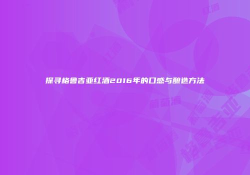 探寻格鲁吉亚红酒2016年的口感与酿造方法