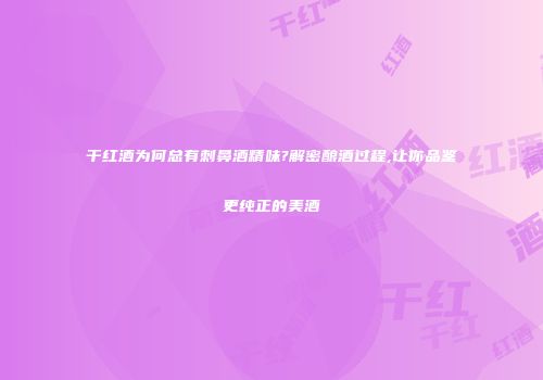 干红酒为何总有刺鼻酒精味?解密酿酒过程,让你品鉴更纯正的美酒