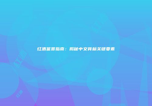 红酒鉴赏指南：揭秘中文背标关键要素