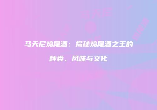 马天尼鸡尾酒：揭秘鸡尾酒之王的种类、风味与文化