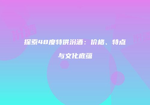 探索48度特供汾酒：价格、特点与文化底蕴