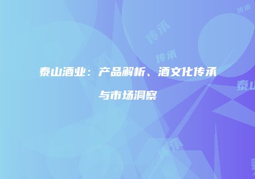 泰山酒业：产品解析、酒文化传承与市场洞察