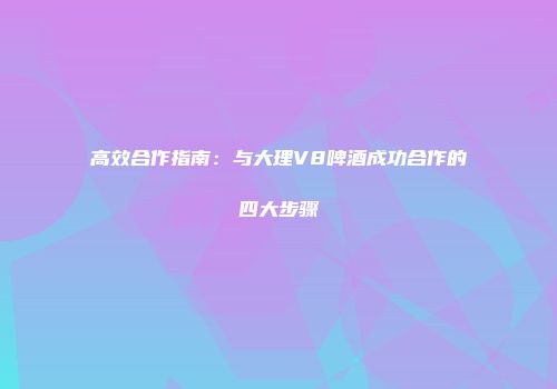 高效合作指南：与大理V8啤酒成功合作的四大步骤