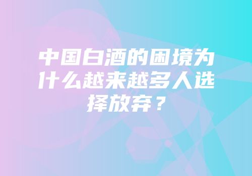 中国白酒的困境为什么越来越多人选择放弃？