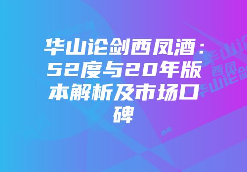 华山论剑西凤酒：52度与20年版本解析及市场口碑