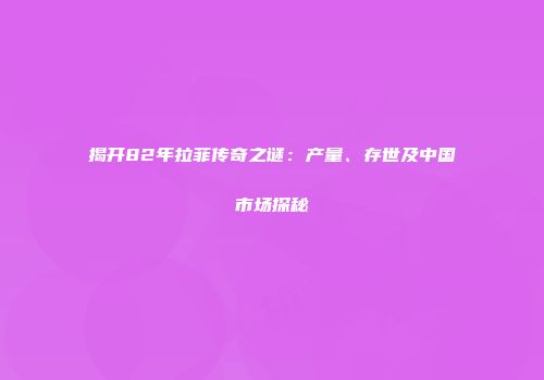 揭开82年拉菲传奇之谜：产量、存世及中国市场探秘