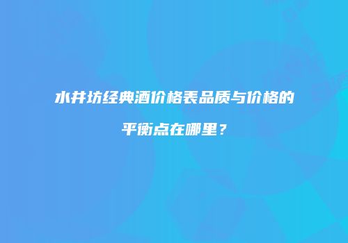 水井坊经典酒价格表品质与价格的平衡点在哪里？