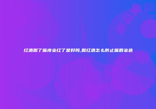 红酒喝了嘴皮染红了是好吗,喝红酒怎么防止嘴唇染色