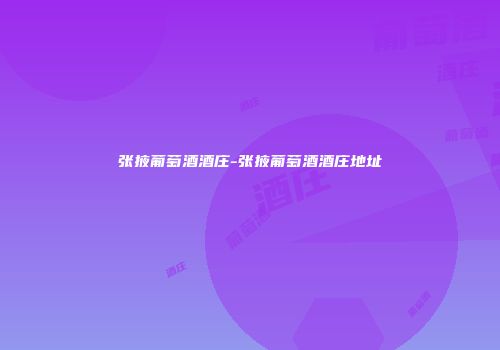 张掖葡萄酒酒庄-张掖葡萄酒酒庄地址