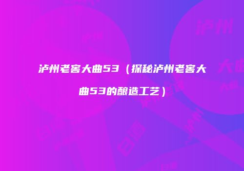 泸州老窖大曲53（探秘泸州老窖大曲53的酿造工艺）