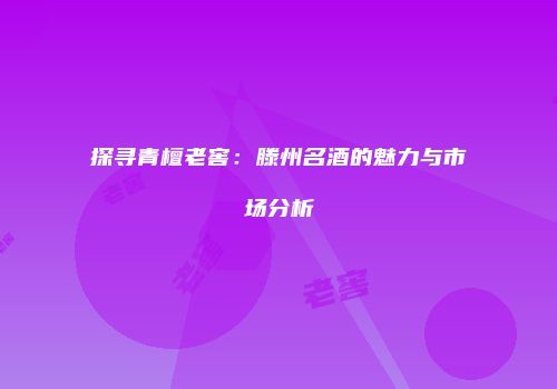 探寻青檀老窖：滕州名酒的魅力与市场分析