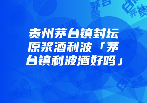 贵州茅台镇封坛原浆酒利波「茅台镇利波酒好吗」