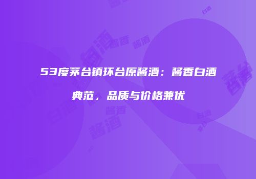 53度茅台镇环台原酱酒：酱香白酒典范，品质与价格兼优
