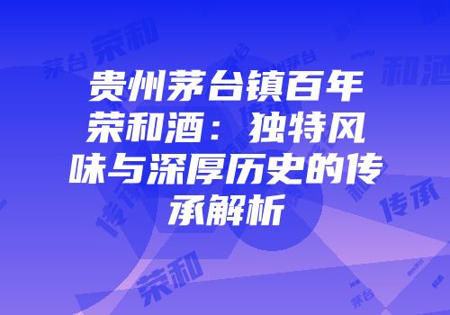 贵州茅台镇百年荣和酒：独特风味与深厚历史的传承解析