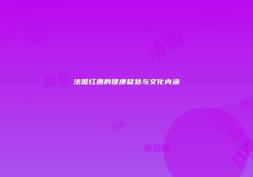 法国红酒的健康益处与文化内涵