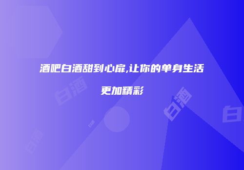 酒吧白酒甜到心扉,让你的单身生活更加精彩