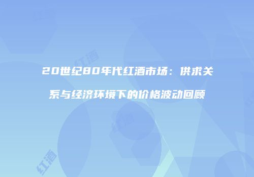20世纪80年代红酒市场：供求关系与经济环境下的价格波动回顾