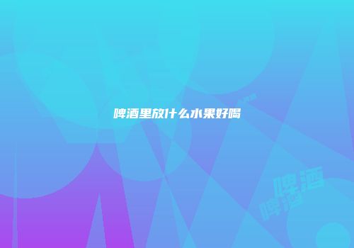 啤酒里放什么水果好喝
