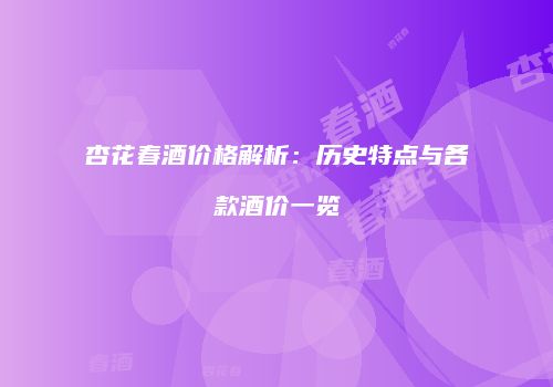 杏花春酒价格解析：历史特点与各款酒价一览