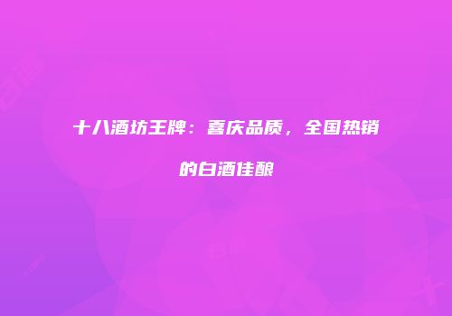 十八酒坊王牌：喜庆品质，全国热销的白酒佳酿