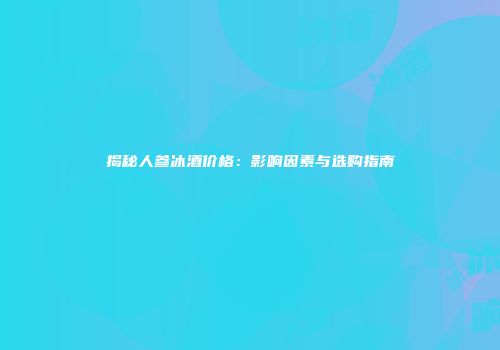 揭秘人参冰酒价格：影响因素与选购指南