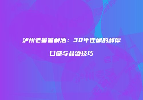 泸州老窖窖龄酒：30年佳酿的醇厚口感与品酒技巧