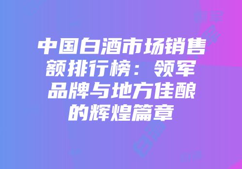 中国白酒市场销售额排行榜：领军品牌与地方佳酿的辉煌篇章