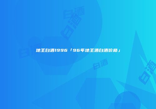 地王白酒1996「96年地王酒白酒价格」